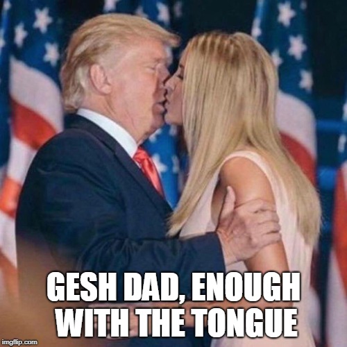 trump kisses ivanka | GESH DAD, ENOUGH WITH THE TONGUE | image tagged in trump kisses ivanka | made w/ Imgflip meme maker