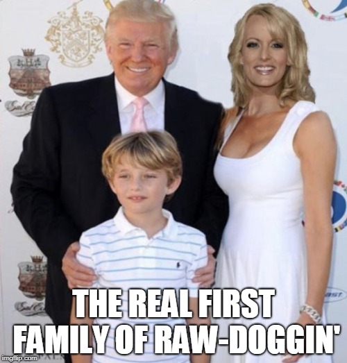 Trump Stormy Daniels | THE REAL FIRST FAMILY OF RAW-DOGGIN' | image tagged in trump stormy daniels | made w/ Imgflip meme maker