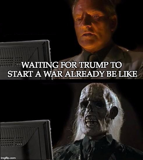 I'll Just Wait Here Meme | WAITING FOR TRUMP TO START A WAR ALREADY BE LIKE | image tagged in memes,ill just wait here | made w/ Imgflip meme maker