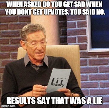 The Sad Results | WHEN ASKED DO YOU GET SAD WHEN YOU DONT GET UPVOTES. YOU SAID NO. RESULTS SAY THAT WAS A LIE | image tagged in memes,maury lie detector,the struggle is real,upvotes | made w/ Imgflip meme maker