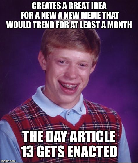 Bad Luck Brian | CREATES A GREAT IDEA FOR A NEW A NEW MEME THAT WOULD TREND FOR AT LEAST A MONTH; THE DAY ARTICLE 13 GETS ENACTED | image tagged in memes,bad luck brian | made w/ Imgflip meme maker