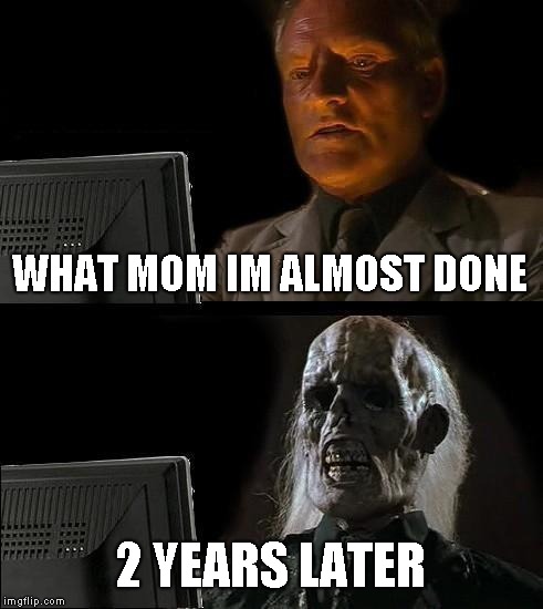 I'll Just Wait Here | WHAT MOM IM ALMOST DONE; 2 YEARS LATER | image tagged in memes,ill just wait here | made w/ Imgflip meme maker