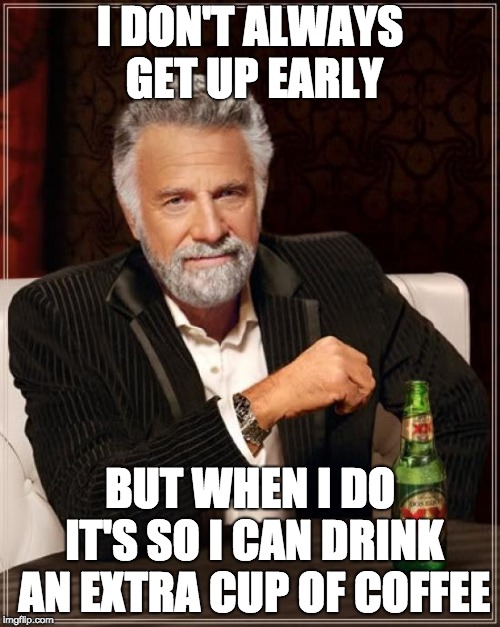 The Most Interesting Man In The World Meme | I DON'T ALWAYS GET UP EARLY; BUT WHEN I DO IT'S SO I CAN DRINK AN EXTRA CUP OF COFFEE | image tagged in memes,the most interesting man in the world | made w/ Imgflip meme maker