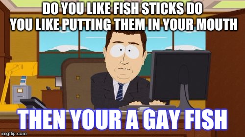 Aaaaand Its Gone Meme | DO YOU LIKE FISH STICKS DO YOU LIKE PUTTING THEM IN YOUR MOUTH; THEN YOUR A GAY FISH | image tagged in memes,aaaaand its gone | made w/ Imgflip meme maker