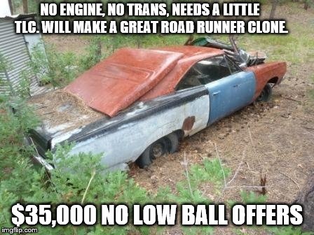 Road Runner for Sale | NO ENGINE, NO TRANS, NEEDS A LITTLE TLC. WILL MAKE A GREAT ROAD RUNNER CLONE. $35,000 NO LOW BALL OFFERS | image tagged in cars | made w/ Imgflip meme maker