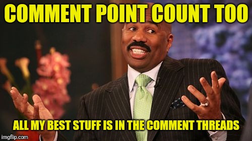 Steve Harvey Meme | COMMENT POINT COUNT TOO ALL MY BEST STUFF IS IN THE COMMENT THREADS | image tagged in memes,steve harvey | made w/ Imgflip meme maker