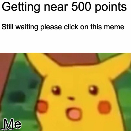 Surprised Pikachu | Getting near 500 points; Still waiting please click on this meme; Me | image tagged in memes,surprised pikachu | made w/ Imgflip meme maker