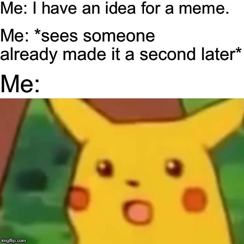 Surprised Pikachu | Me: I have an idea for a meme. Me: *sees someone already made it a second later*; Me: | image tagged in memes,surprised pikachu | made w/ Imgflip meme maker