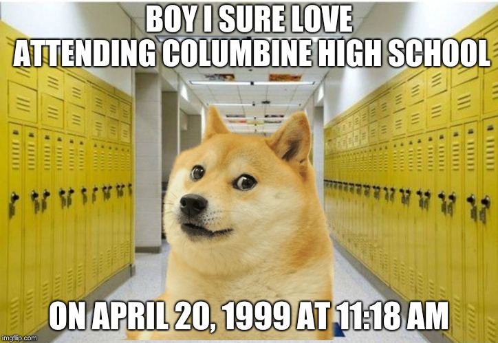 BOY I SURE LOVE ATTENDING COLUMBINE HIGH SCHOOL; ON APRIL 20, 1999 AT 11:18 AM | made w/ Imgflip meme maker