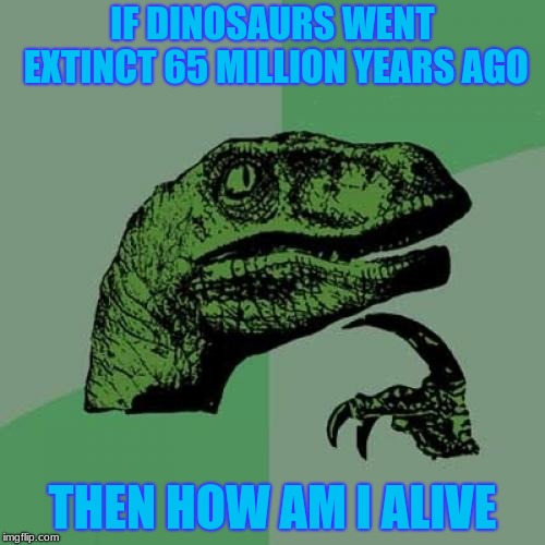 Philosoraptor | IF DINOSAURS WENT EXTINCT 65 MILLION YEARS AGO; THEN HOW AM I ALIVE | image tagged in memes,philosoraptor | made w/ Imgflip meme maker