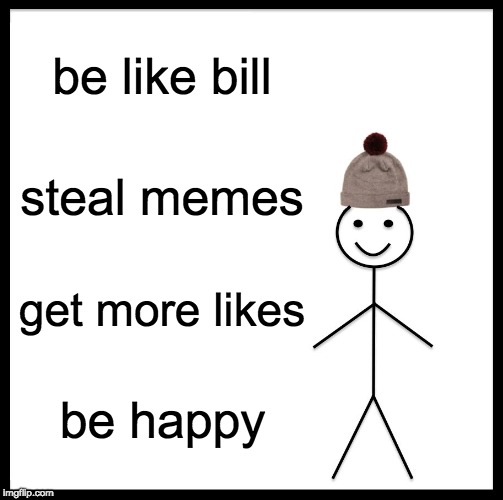 Be Like Bill | be like bill; steal memes; get more likes; be happy | image tagged in memes,be like bill | made w/ Imgflip meme maker