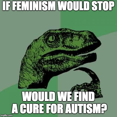 Philosoraptor | IF FEMINISM WOULD STOP; WOULD WE FIND A CURE FOR AUTISM? | image tagged in memes,philosoraptor | made w/ Imgflip meme maker
