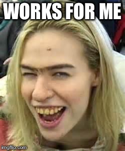 ugly girl | WORKS FOR ME | image tagged in ugly girl | made w/ Imgflip meme maker