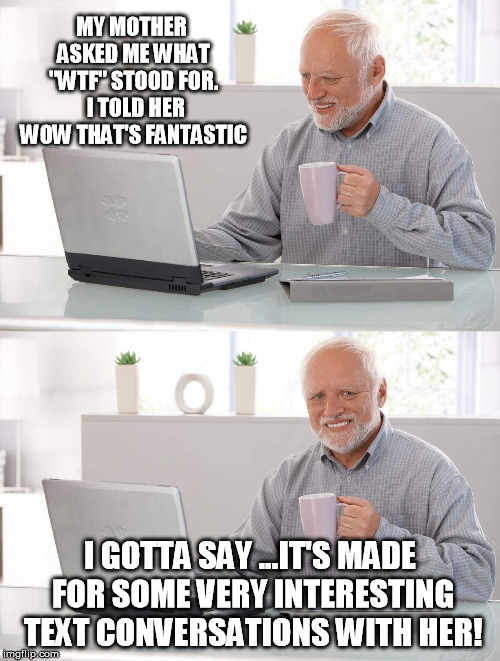 Old man cup of coffee | MY MOTHER ASKED ME WHAT "WTF" STOOD FOR.  I TOLD HER WOW THAT'S FANTASTIC; I GOTTA SAY ...IT'S MADE FOR SOME VERY INTERESTING TEXT CONVERSATIONS WITH HER! | image tagged in old man cup of coffee | made w/ Imgflip meme maker