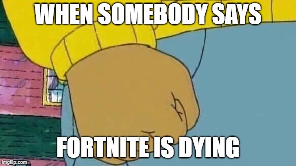 Arthur Fist | WHEN SOMEBODY SAYS; FORTNITE IS DYING | image tagged in memes,arthur fist | made w/ Imgflip meme maker