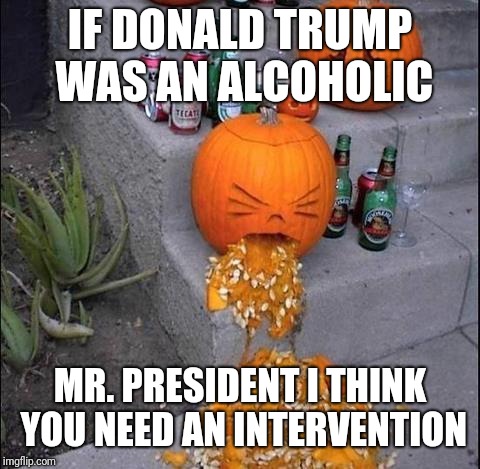 The Intervention | IF DONALD TRUMP WAS AN ALCOHOLIC; MR. PRESIDENT I THINK YOU NEED AN INTERVENTION | image tagged in pumpkin puke,memes,donald trump | made w/ Imgflip meme maker