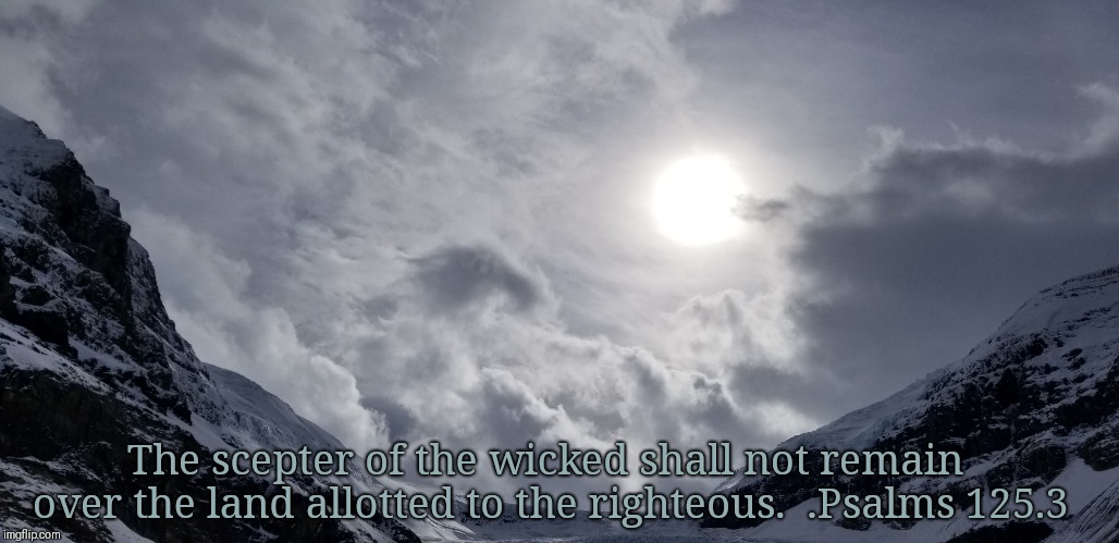 The scepter of the wicked shall not remain over the land allotted to the righteous.  .Psalms 125.3 | image tagged in scripture,truth,god's promises,promises,encouragement | made w/ Imgflip meme maker