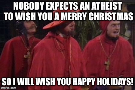Nobody Expects the Spanish Inquisition Monty Python | NOBODY EXPECTS AN ATHEIST TO WISH YOU A MERRY CHRISTMAS; SO I WILL WISH YOU HAPPY HOLIDAYS! | image tagged in nobody expects the spanish inquisition monty python | made w/ Imgflip meme maker