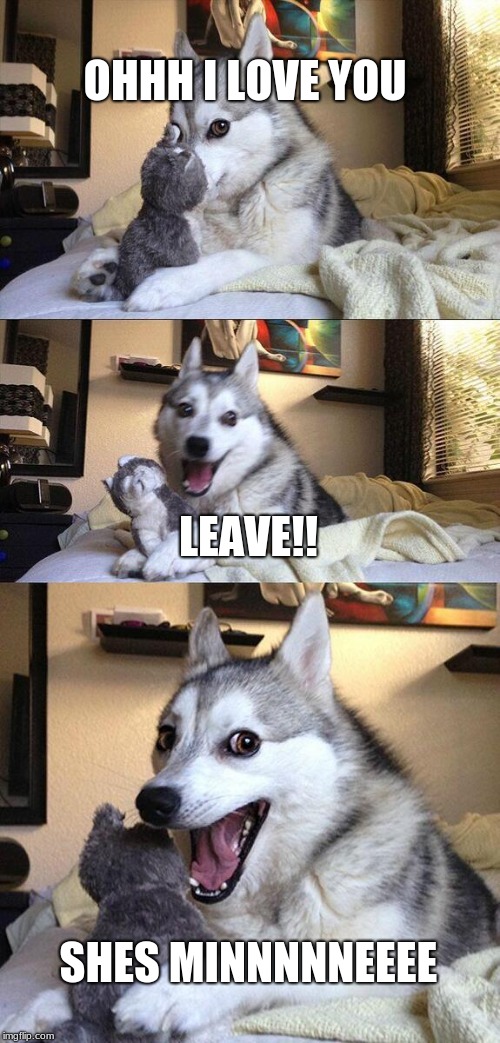 Bad Pun Dog | OHHH I LOVE YOU; LEAVE!! SHES MINNNNNEEEE | image tagged in memes,bad pun dog | made w/ Imgflip meme maker