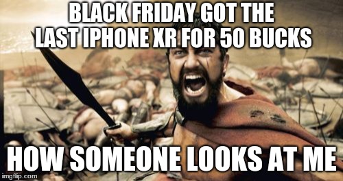 Sparta Leonidas Meme | BLACK FRIDAY
GOT THE LAST IPHONE XR FOR 50 BUCKS; HOW SOMEONE LOOKS AT ME | image tagged in memes,sparta leonidas | made w/ Imgflip meme maker