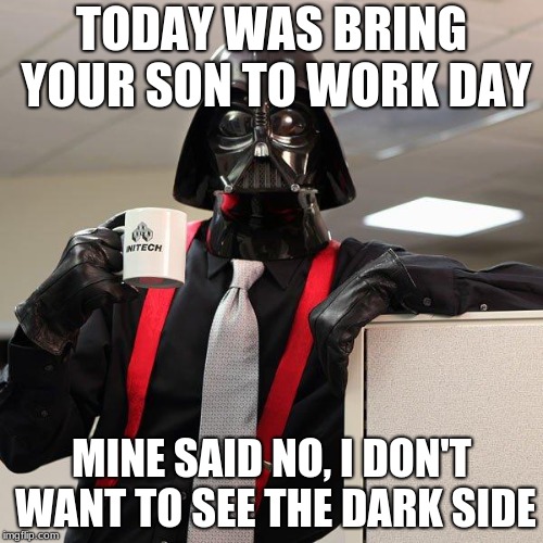 Darth Vader Office Space | TODAY WAS BRING YOUR SON TO WORK DAY; MINE SAID NO, I DON'T WANT TO SEE THE DARK SIDE | image tagged in darth vader office space | made w/ Imgflip meme maker