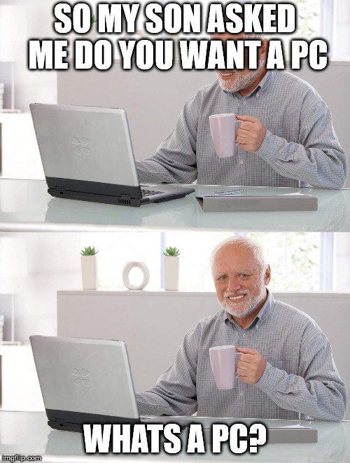 Old man cup of coffee | SO MY SON ASKED ME DO YOU WANT A PC; WHATS A PC? | image tagged in old man cup of coffee | made w/ Imgflip meme maker