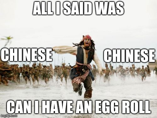 Jack Sparrow Being Chased | ALL I SAID WAS; CHINESE; CHINESE; CAN I HAVE AN EGG ROLL | image tagged in memes,jack sparrow being chased | made w/ Imgflip meme maker