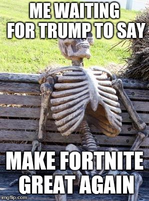 Waiting Skeleton | ME WAITING FOR TRUMP TO SAY; MAKE FORTNITE GREAT AGAIN | image tagged in memes,waiting skeleton | made w/ Imgflip meme maker