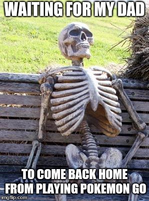 Waiting Skeleton Meme | WAITING FOR MY DAD; TO COME BACK HOME FROM PLAYING POKEMON GO | image tagged in memes,waiting skeleton | made w/ Imgflip meme maker