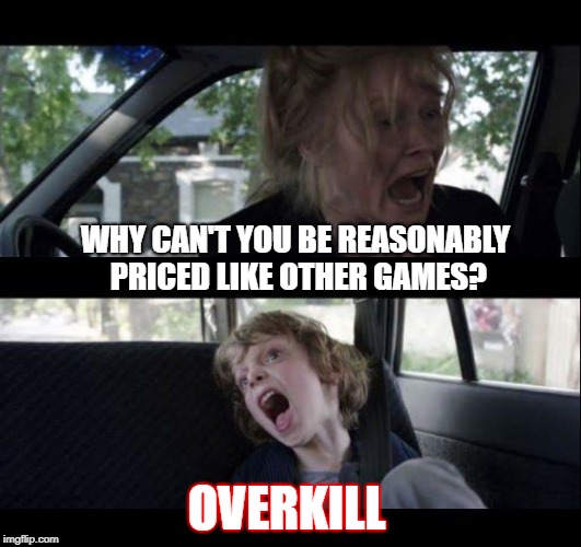 Babadook Scream no subtitles | WHY CAN'T YOU BE REASONABLY PRICED LIKE OTHER GAMES? OVERKILL | image tagged in babadook scream no subtitles | made w/ Imgflip meme maker