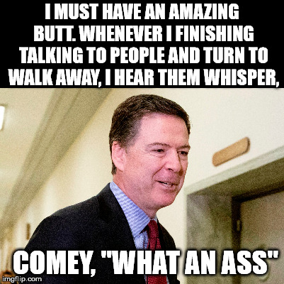 Yeah, maybe he got that wrong too. | I MUST HAVE AN AMAZING BUTT. WHENEVER I FINISHING TALKING TO PEOPLE AND TURN TO WALK AWAY, I HEAR THEM WHISPER, COMEY, "WHAT AN ASS" | image tagged in jim comey,butt joke | made w/ Imgflip meme maker