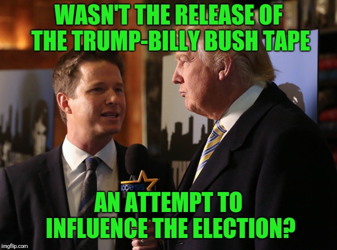Oh, the hypocrisy | WASN'T THE RELEASE OF THE TRUMP-BILLY BUSH TAPE; AN ATTEMPT TO INFLUENCE THE ELECTION? | image tagged in billy bush trump | made w/ Imgflip meme maker