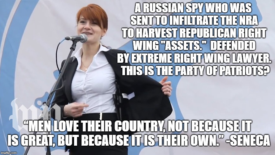 Maria Butina, Gun Owner | A RUSSIAN SPY WHO WAS SENT TO INFILTRATE THE NRA TO HARVEST REPUBLICAN RIGHT WING "ASSETS."  DEFENDED BY EXTREME RIGHT WING LAWYER.  THIS IS THE PARTY OF PATRIOTS? “MEN LOVE THEIR COUNTRY, NOT BECAUSE IT IS GREAT, BUT BECAUSE IT IS THEIR OWN.”
-SENECA | image tagged in political meme | made w/ Imgflip meme maker