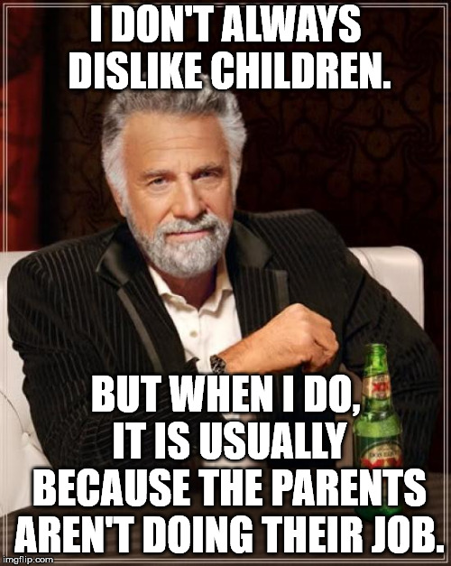 The Most Interesting Man In The World | I DON'T ALWAYS DISLIKE CHILDREN. BUT WHEN I DO, IT IS USUALLY BECAUSE THE PARENTS AREN'T DOING THEIR JOB. | image tagged in memes,the most interesting man in the world | made w/ Imgflip meme maker