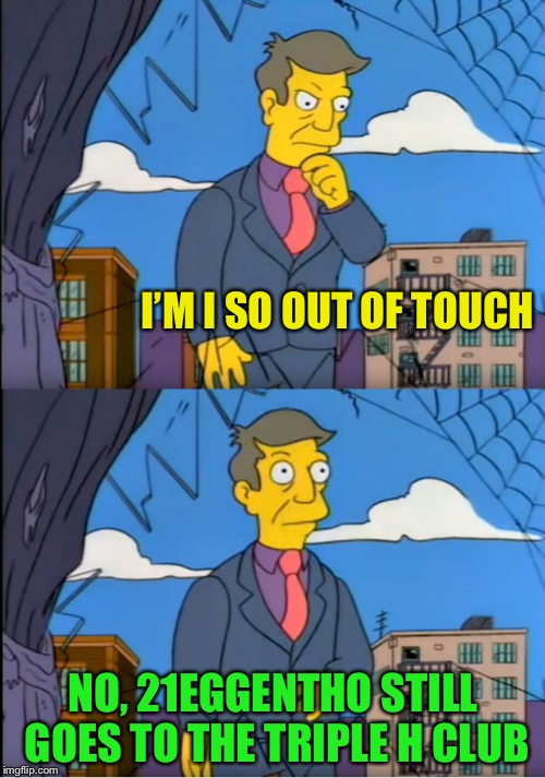 Skinner Out Of Touch | I’M I SO OUT OF TOUCH NO, 21EGGENTHO STILL GOES TO THE TRIPLE H CLUB | image tagged in skinner out of touch | made w/ Imgflip meme maker