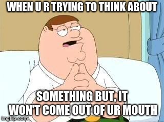 when u r trying to think of something | WHEN U R TRYING TO THINK ABOUT; SOMETHING BUT, IT WON'T COME OUT OF UR MOUTH | image tagged in peter griffin go on,funny,funny meme | made w/ Imgflip meme maker