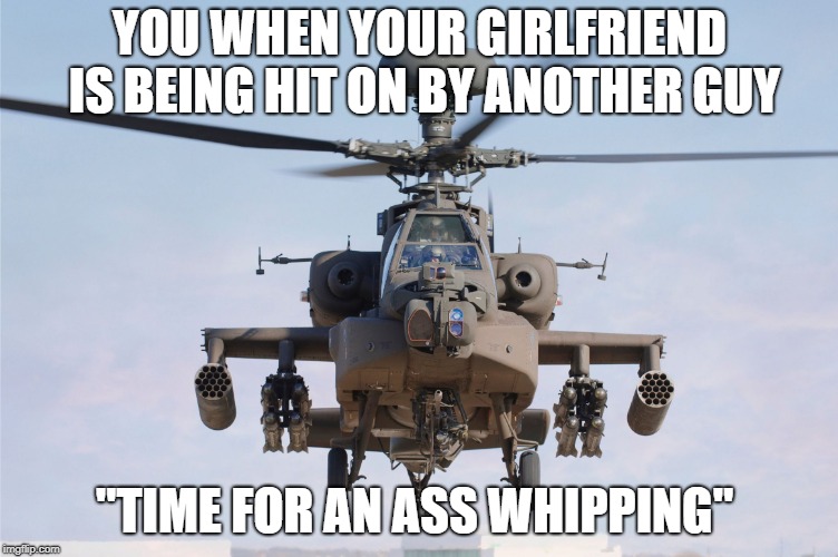 apache helicopter gender | YOU WHEN YOUR GIRLFRIEND IS BEING HIT ON BY ANOTHER GUY; "TIME FOR AN ASS WHIPPING" | image tagged in apache helicopter gender | made w/ Imgflip meme maker