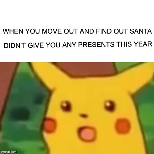 Surprised Pikachu Meme | WHEN YOU MOVE OUT AND FIND OUT SANTA; DIDN’T GIVE YOU ANY PRESENTS THIS YEAR | image tagged in memes,surprised pikachu | made w/ Imgflip meme maker