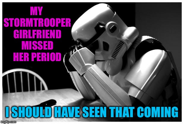 Stormtrooper Regret | MY STORMTROOPER GIRLFRIEND MISSED HER PERIOD; I SHOULD HAVE SEEN THAT COMING | image tagged in stormtrooper | made w/ Imgflip meme maker