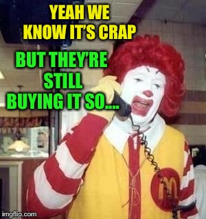 Ronald McDonald Temp | YEAH WE KNOW IT’S CRAP BUT THEY’RE STILL BUYING IT SO.... | image tagged in ronald mcdonald temp | made w/ Imgflip meme maker