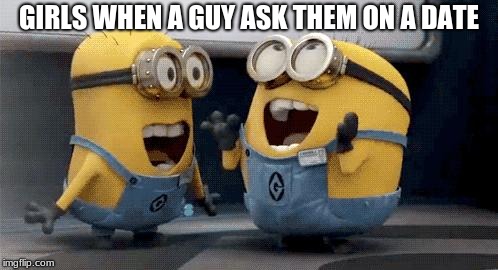 Excited Minions Meme | GIRLS WHEN A GUY ASK THEM ON A DATE | image tagged in memes,excited minions | made w/ Imgflip meme maker