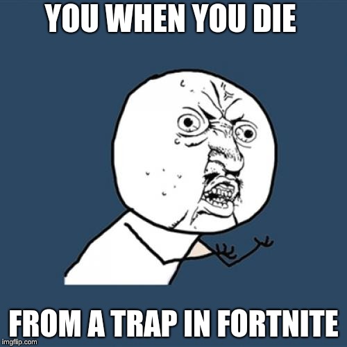 Y U No | YOU WHEN YOU DIE; FROM A TRAP IN FORTNITE | image tagged in memes,y u no | made w/ Imgflip meme maker