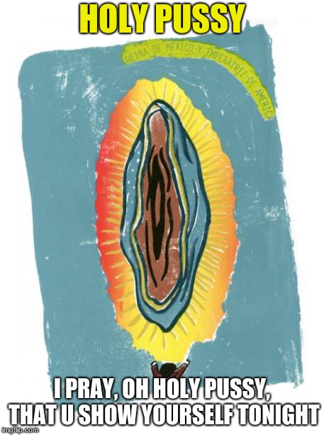 Holy Pussy Not Virgin  | HOLY PUSSY; I PRAY, OH HOLY PUSSY, THAT U SHOW YOURSELF TONIGHT | image tagged in not virgin,pussy | made w/ Imgflip meme maker