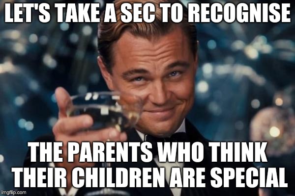 Leonardo Dicaprio Cheers Meme | LET'S TAKE A SEC TO RECOGNISE; THE PARENTS WHO THINK THEIR CHILDREN ARE SPECIAL | image tagged in memes,leonardo dicaprio cheers | made w/ Imgflip meme maker