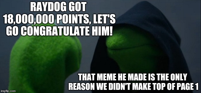 No, it's fine, I'm happy for him... *sniff* | RAYDOG GOT 18,000,000 POINTS, LET'S GO CONGRATULATE HIM! THAT MEME HE MADE IS THE ONLY REASON WE DIDN'T MAKE TOP OF PAGE 1 | image tagged in memes,evil kermit,raydog,congratulations,feelsbad,front page | made w/ Imgflip meme maker