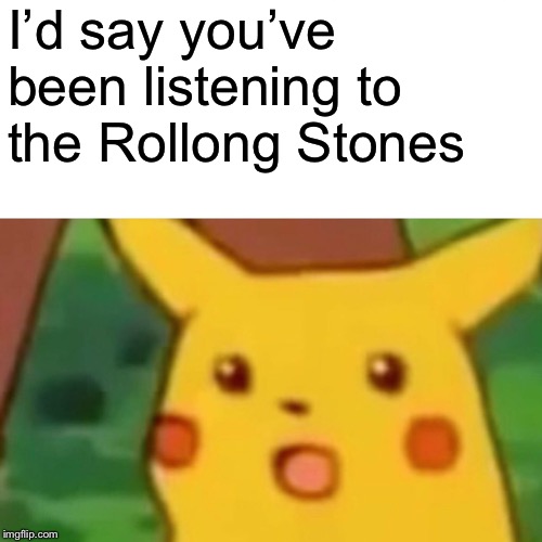 Surprised Pikachu Meme | I’d say you’ve been listening to the Rollong Stones | image tagged in memes,surprised pikachu | made w/ Imgflip meme maker