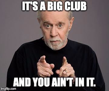 george carlin | IT'S A BIG CLUB; AND YOU AIN'T IN IT. | image tagged in george carlin,big club | made w/ Imgflip meme maker