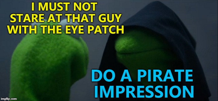 Luckily I resisted the urge... :) | I MUST NOT STARE AT THAT GUY WITH THE EYE PATCH; DO A PIRATE IMPRESSION | image tagged in memes,evil kermit,eye patch,pirates | made w/ Imgflip meme maker