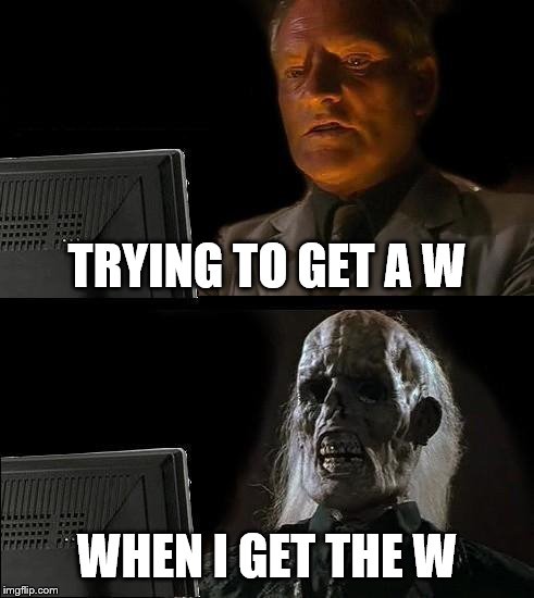 I'll Just Wait Here | TRYING TO GET A W; WHEN I GET THE W | image tagged in memes,ill just wait here | made w/ Imgflip meme maker