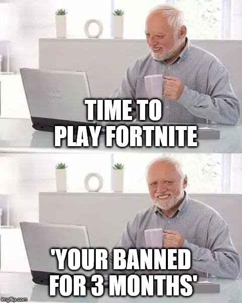 Hide the Pain Harold | TIME TO PLAY FORTNITE; 'YOUR BANNED FOR 3 MONTHS' | image tagged in memes,hide the pain harold | made w/ Imgflip meme maker